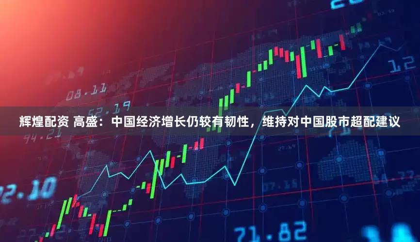 辉煌配资 高盛：中国经济增长仍较有韧性，维持对中国股市超配建议
