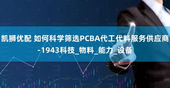凯狮优配 如何科学筛选PCBA代工代料服务供应商-1943科技_物料_能力_设备