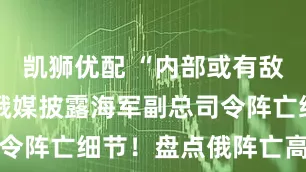 凯狮优配 “内部或有敌方间谍” 俄媒披露海军副总司令阵亡细节！盘点俄阵亡高级军官