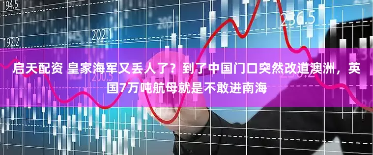启天配资 皇家海军又丢人了？到了中国门口突然改道澳洲，英国7万吨航母就是不敢进南海