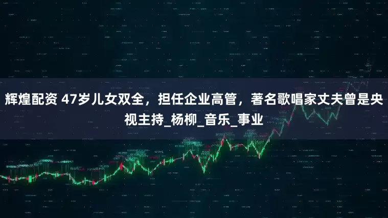 辉煌配资 47岁儿女双全，担任企业高管，著名歌唱家丈夫曾是央视主持_杨柳_音乐_事业