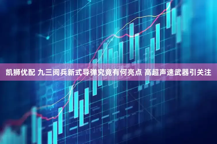 凯狮优配 九三阅兵新式导弹究竟有何亮点 高超声速武器引关注