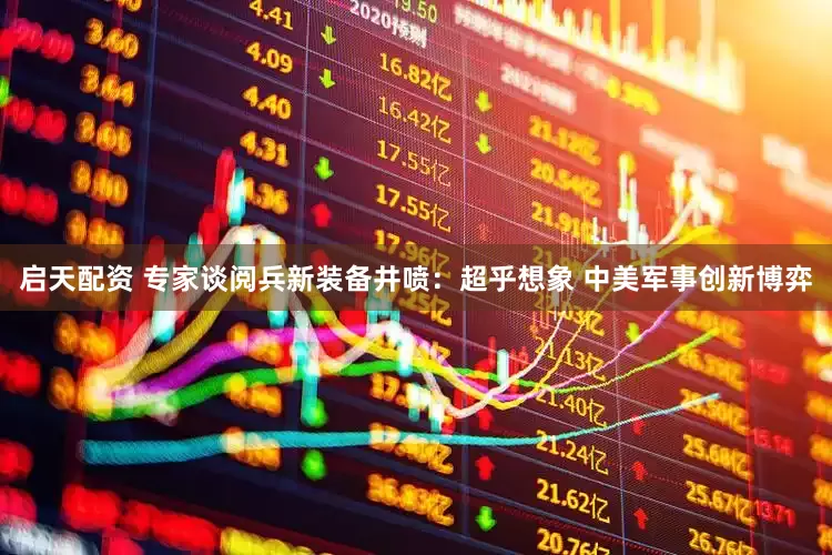 启天配资 专家谈阅兵新装备井喷：超乎想象 中美军事创新博弈