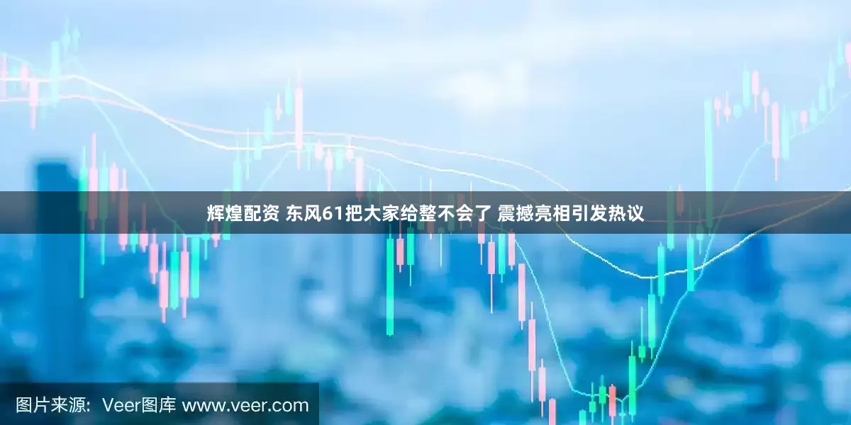 辉煌配资 东风61把大家给整不会了 震撼亮相引发热议