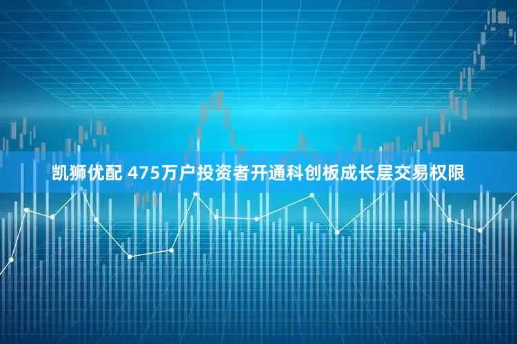 凯狮优配 475万户投资者开通科创板成长层交易权限