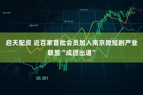 启天配资 近百家首批会员加入南京微短剧产业联盟“成团出道”