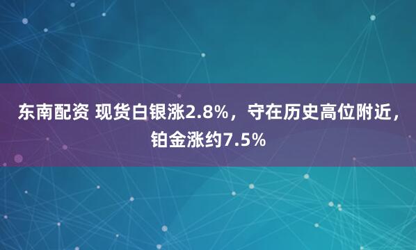 东南配资 现货白银涨2.8%，守在历史高位附近，铂金涨约7.5%