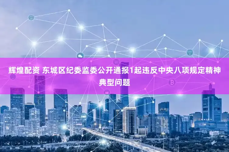 辉煌配资 东城区纪委监委公开通报1起违反中央八项规定精神典型问题