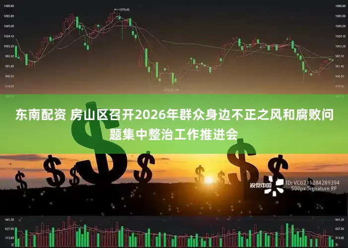 东南配资 房山区召开2026年群众身边不正之风和腐败问题集中整治工作推进会