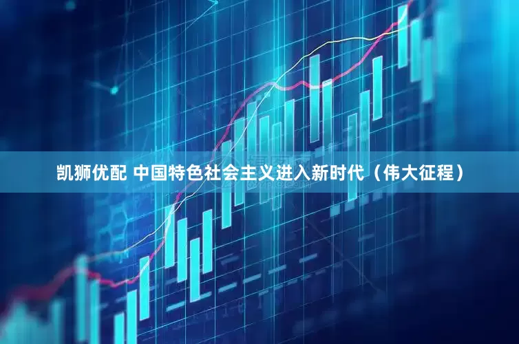 凯狮优配 中国特色社会主义进入新时代（伟大征程）