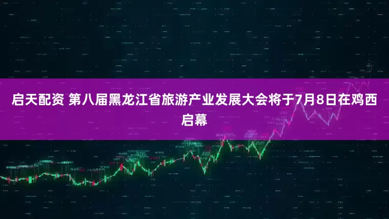 启天配资 第八届黑龙江省旅游产业发展大会将于7月8日在鸡西启幕