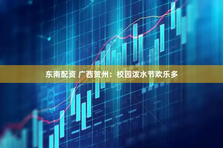东南配资 广西贺州：校园泼水节欢乐多