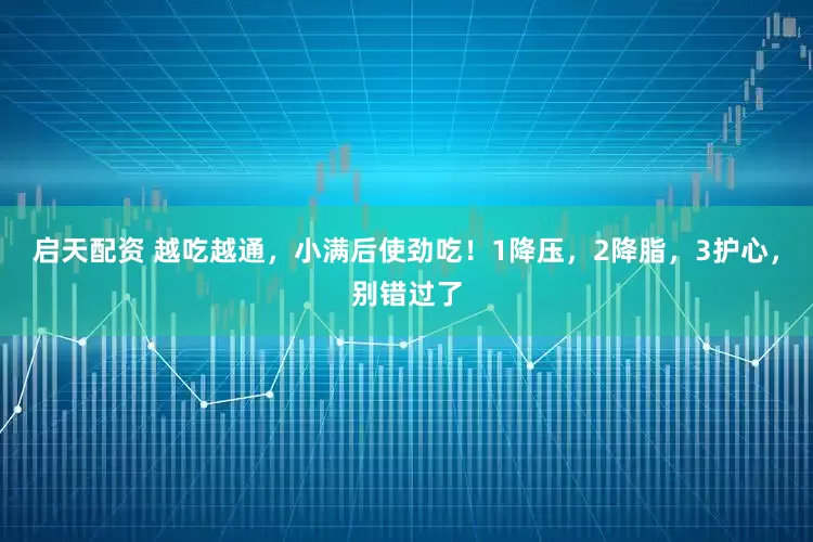 启天配资 越吃越通，小满后使劲吃！1降压，2降脂，3护心，别错过了