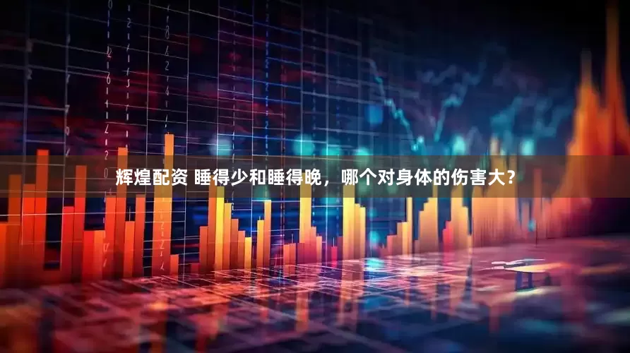 辉煌配资 睡得少和睡得晚，哪个对身体的伤害大？